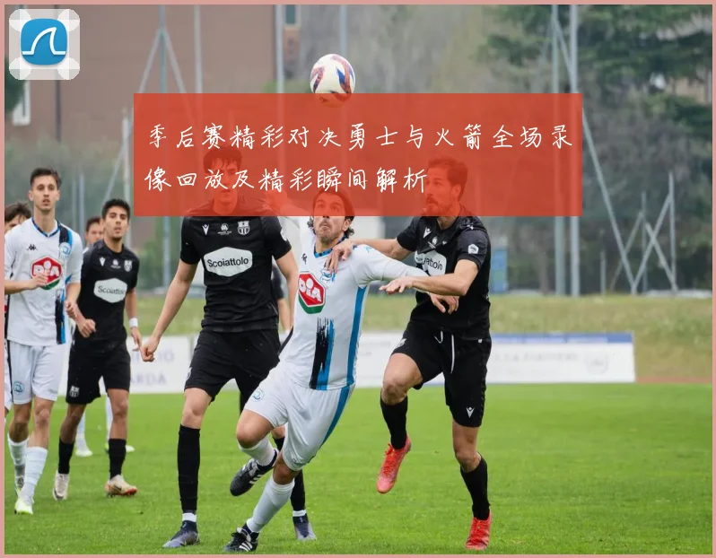 季后赛精彩对决勇士与火箭全场录像回放及精彩瞬间解析